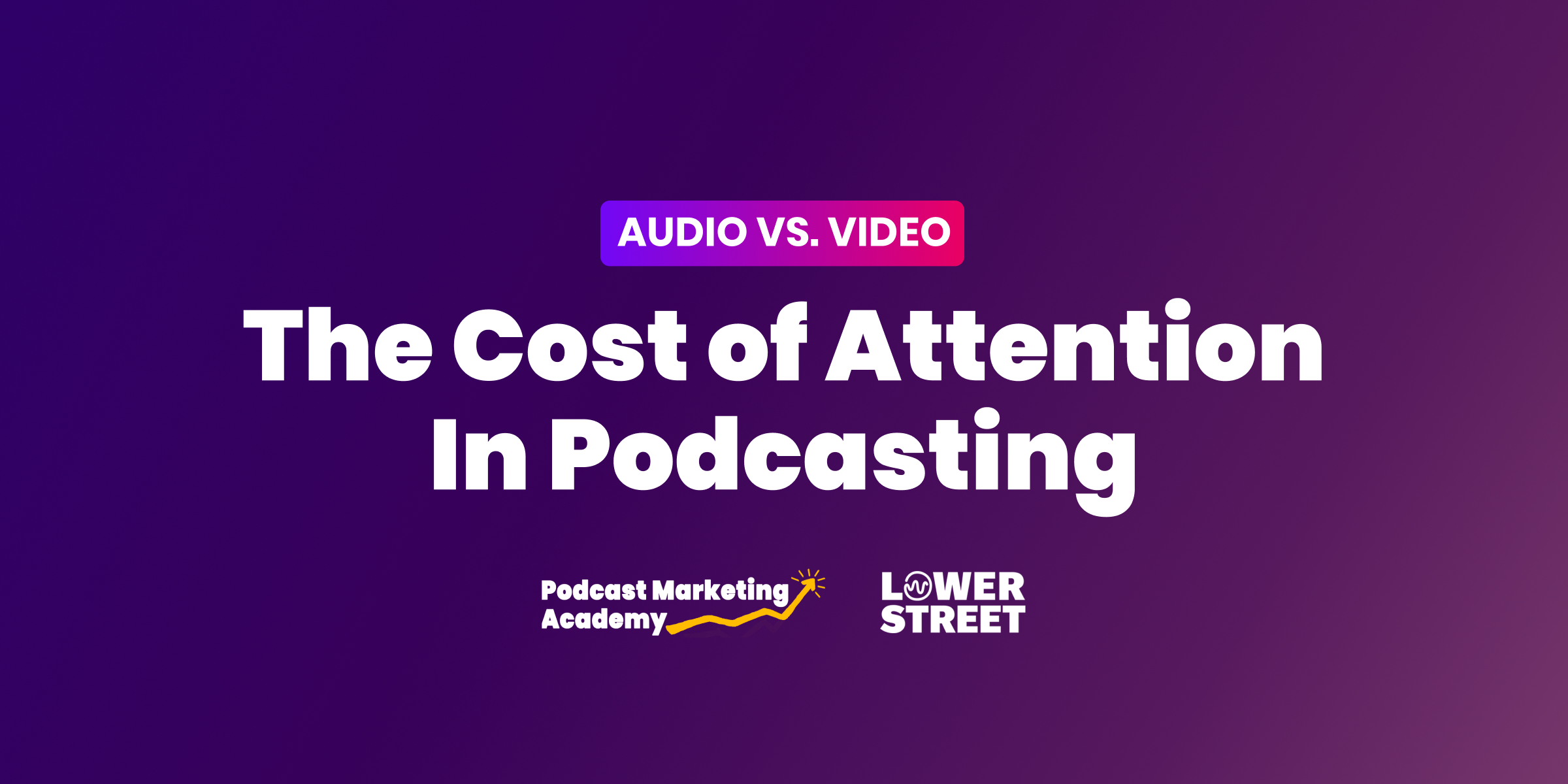 The Cost of Attention: Podcast Marketing Academy & Lower Street Publish New Report Detailing the ROI of Audio vs Video Podcasts